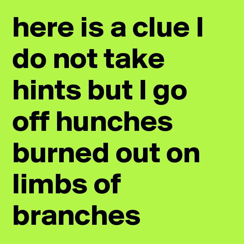here is a clue I do not take hints but I go off hunches burned out on limbs of branches