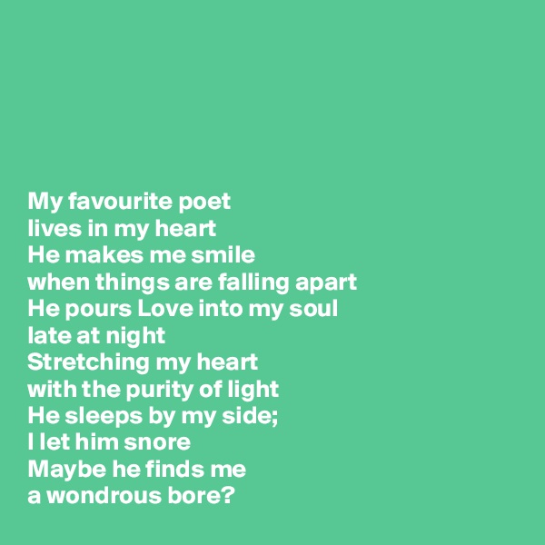 





My favourite poet 
lives in my heart
He makes me smile 
when things are falling apart 
He pours Love into my soul 
late at night 
Stretching my heart 
with the purity of light 
He sleeps by my side;  
I let him snore  
Maybe he finds me 
a wondrous bore?