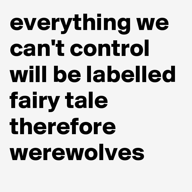everything we can't control  will be labelled fairy tale 
therefore werewolves 