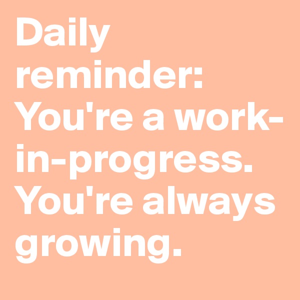 Daily reminder: You're a work-in-progress. You're always growing.