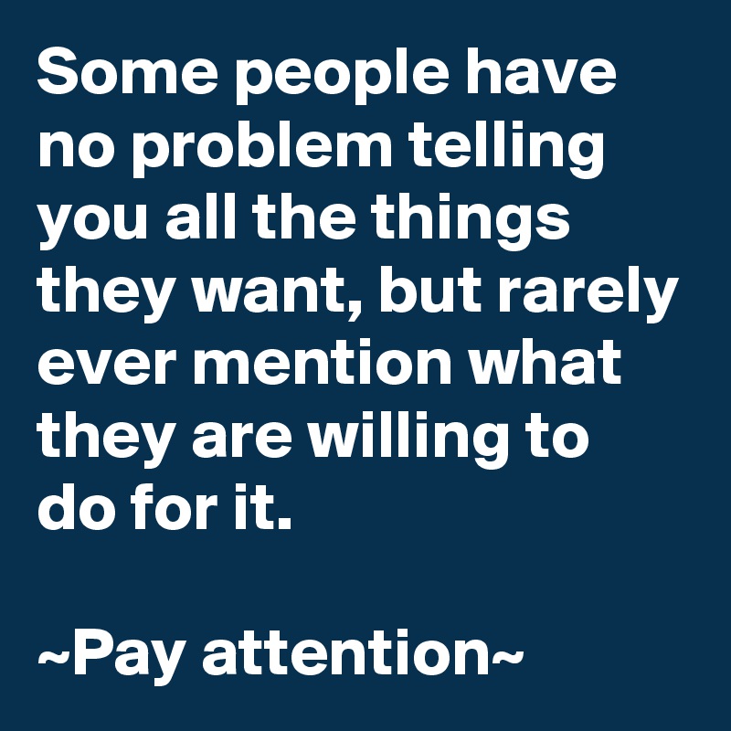 Some people have no problem telling you all the things they want, but rarely ever mention what they are willing to do for it.

~Pay attention~