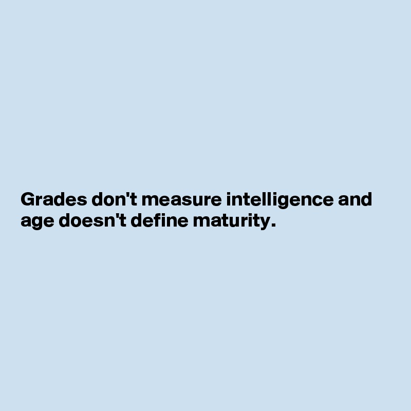 







Grades don't measure intelligence and age doesn't define maturity.






