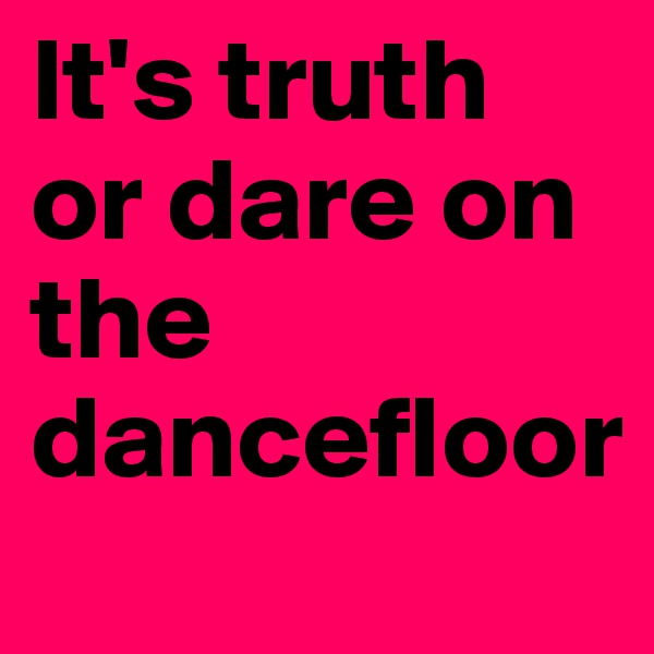It's truth or dare on the dancefloor