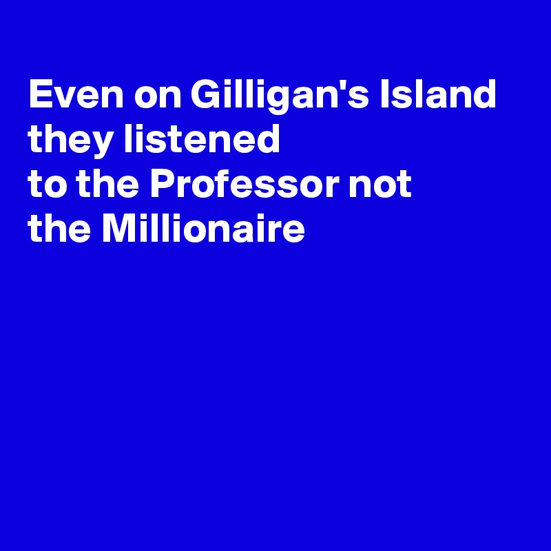 
Even on Gilligan's Island they listened
to the Professor not
the Millionaire





