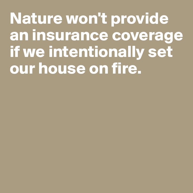 Nature won't provide an insurance coverage if we intentionally set our house on fire. 





