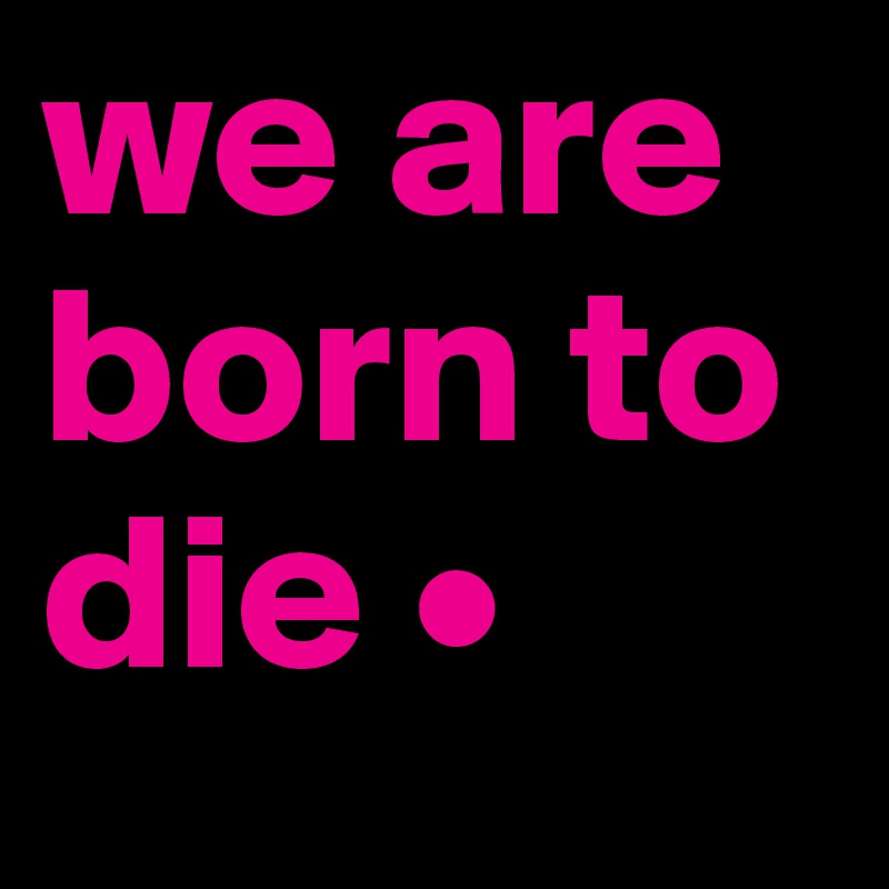 we are born to die •