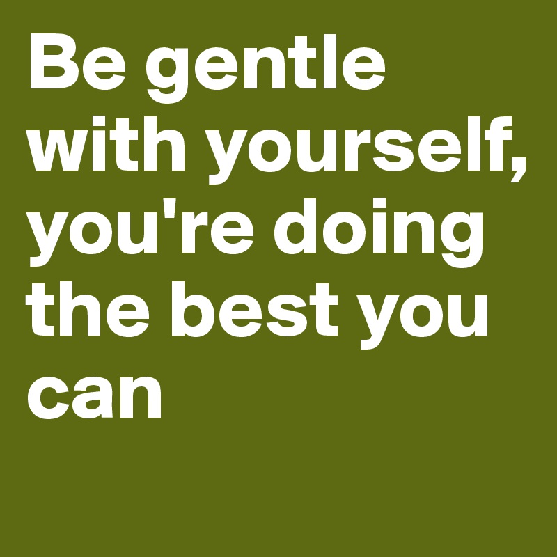 Be gentle with yourself, you're doing the best you can