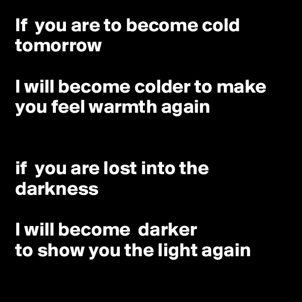If  you are to become cold tomorrow

I will become colder to make you feel warmth again


if  you are lost into the darkness

I will become  darker
to show you the light again
