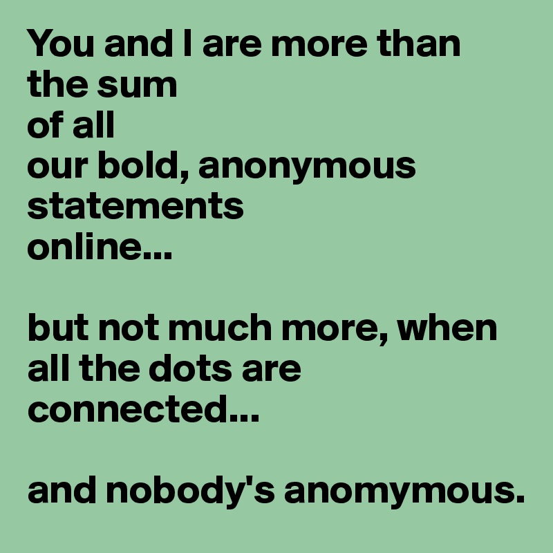 You and I are more than the sum 
of all 
our bold, anonymous statements 
online... 

but not much more, when all the dots are connected...

and nobody's anomymous.