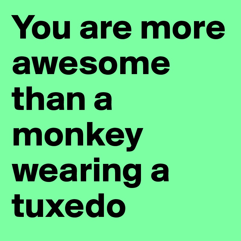 You are more awesome than a monkey wearing a tuxedo