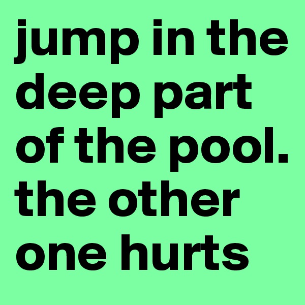 jump in the deep part of the pool. the other one hurts