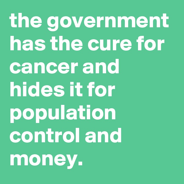 the government has the cure for cancer and hides it for population control and money.