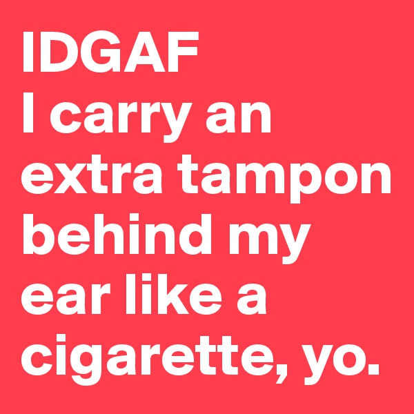 IDGAF 
I carry an extra tampon behind my ear like a cigarette, yo.