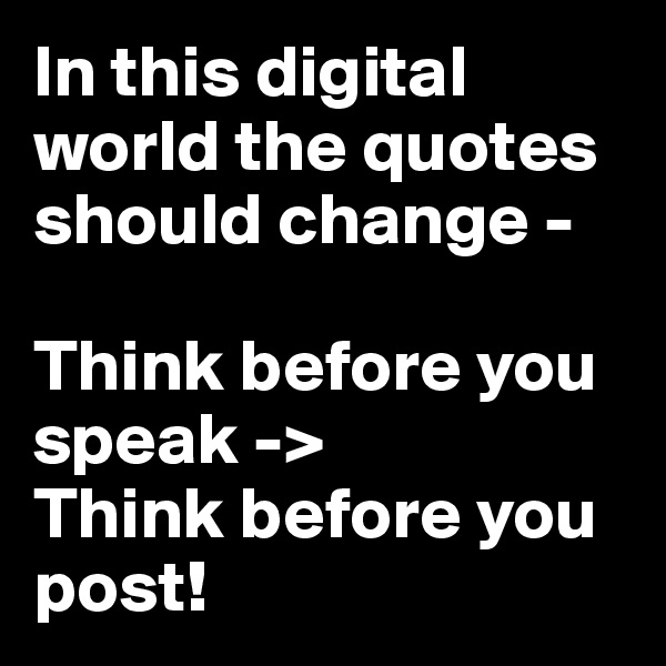 In this digital world the quotes should change - 

Think before you speak -> 
Think before you post! 