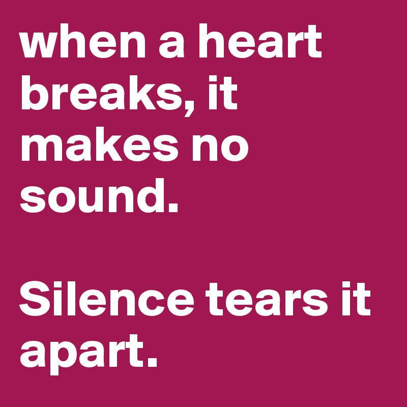when a heart breaks, it makes no sound. 

Silence tears it apart. 