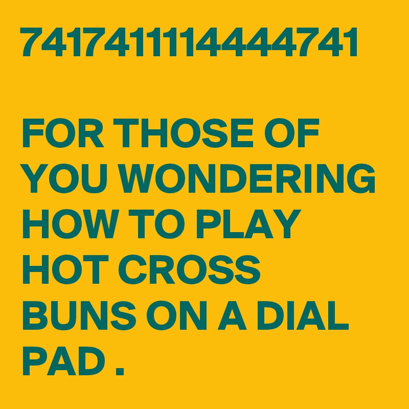 7417411114444741

FOR THOSE OF YOU WONDERING HOW TO PLAY HOT CROSS BUNS ON A DIAL PAD .