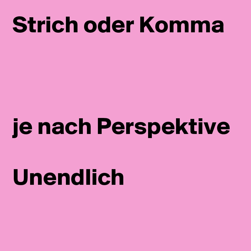 Strich oder Komma 



je nach Perspektive

Unendlich 