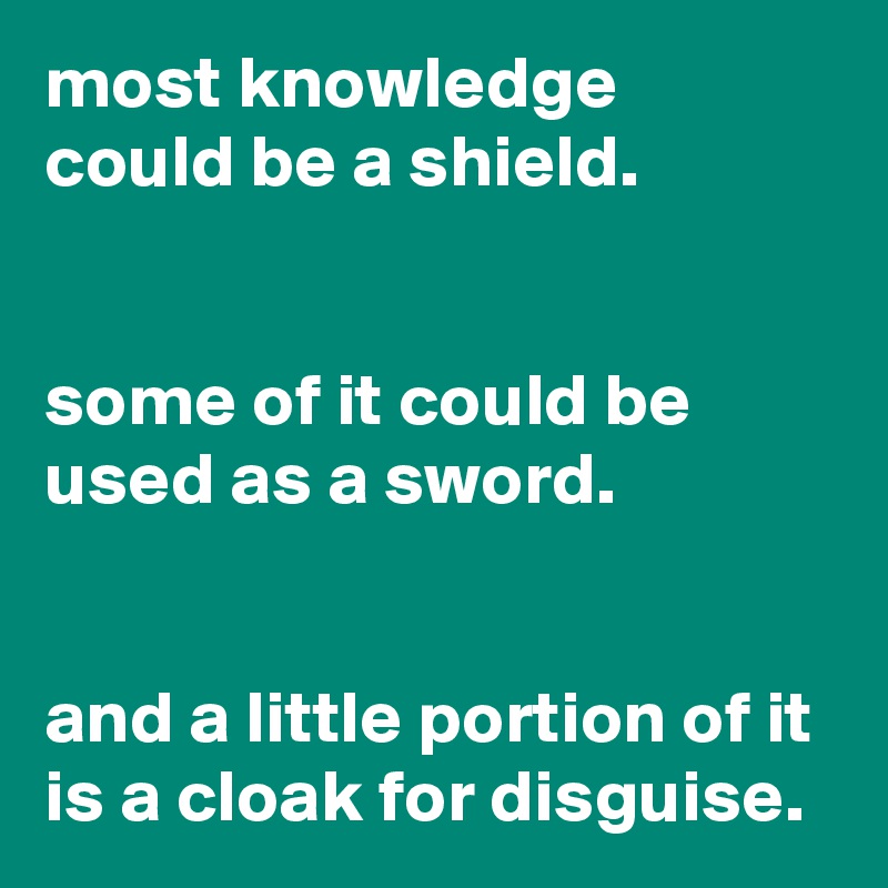 most knowledge
could be a shield.


some of it could be used as a sword.


and a little portion of it is a cloak for disguise.