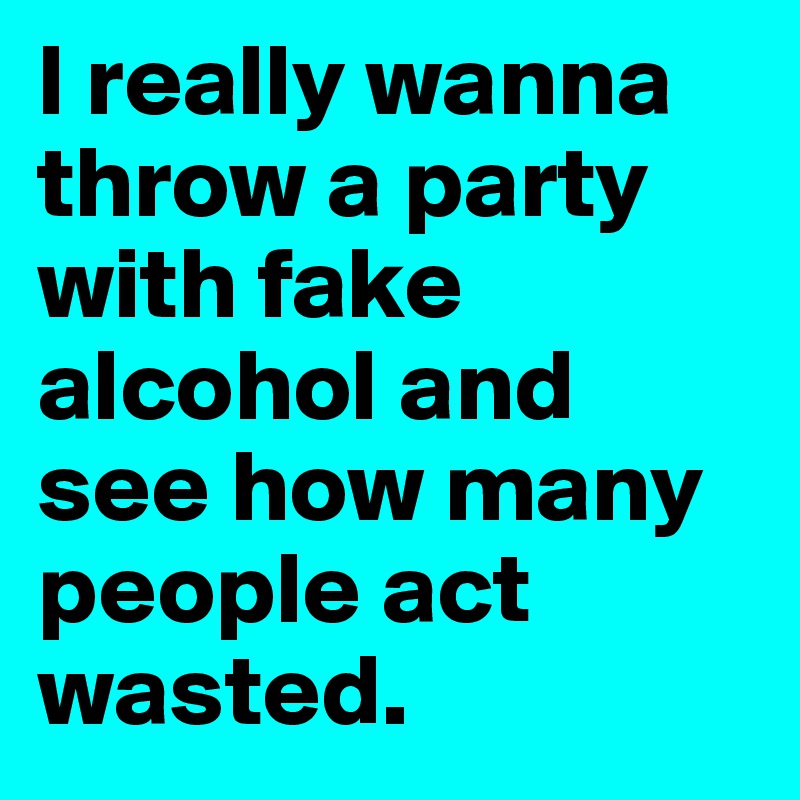 I really wanna throw a party with fake alcohol and see how many people act wasted. 