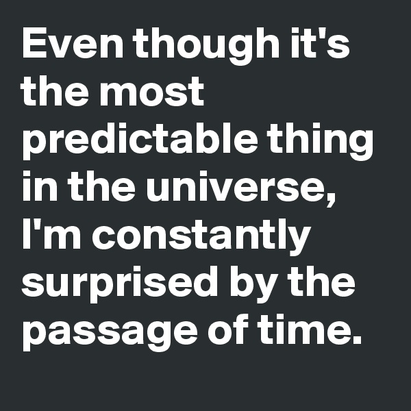 Even though it's the most predictable thing in the universe, I'm constantly surprised by the passage of time.
