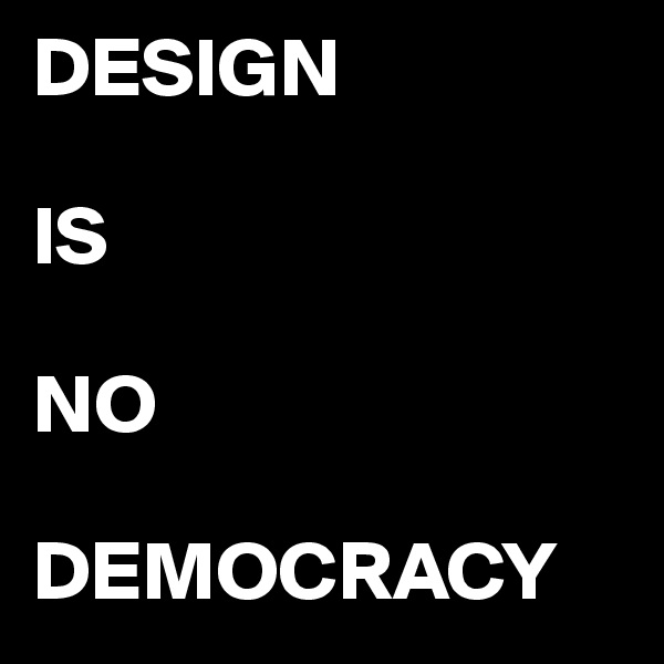 DESIGN

IS 

NO

DEMOCRACY