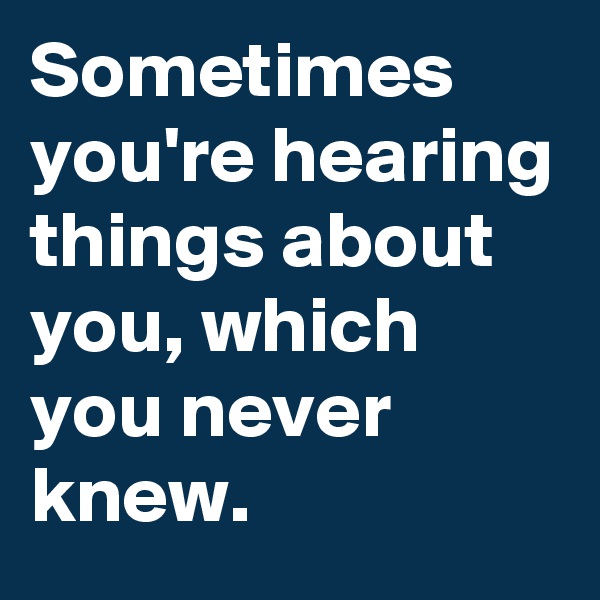 Sometimes you're hearing things about you, which you never knew. 