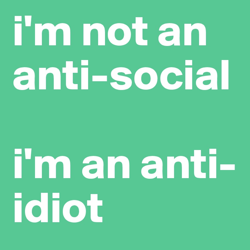 i'm not an anti-social

i'm an anti-idiot
