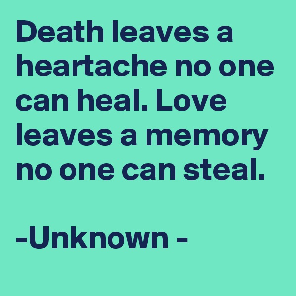 Death leaves a heartache no one can heal. Love leaves a memory no one can steal.

-Unknown -