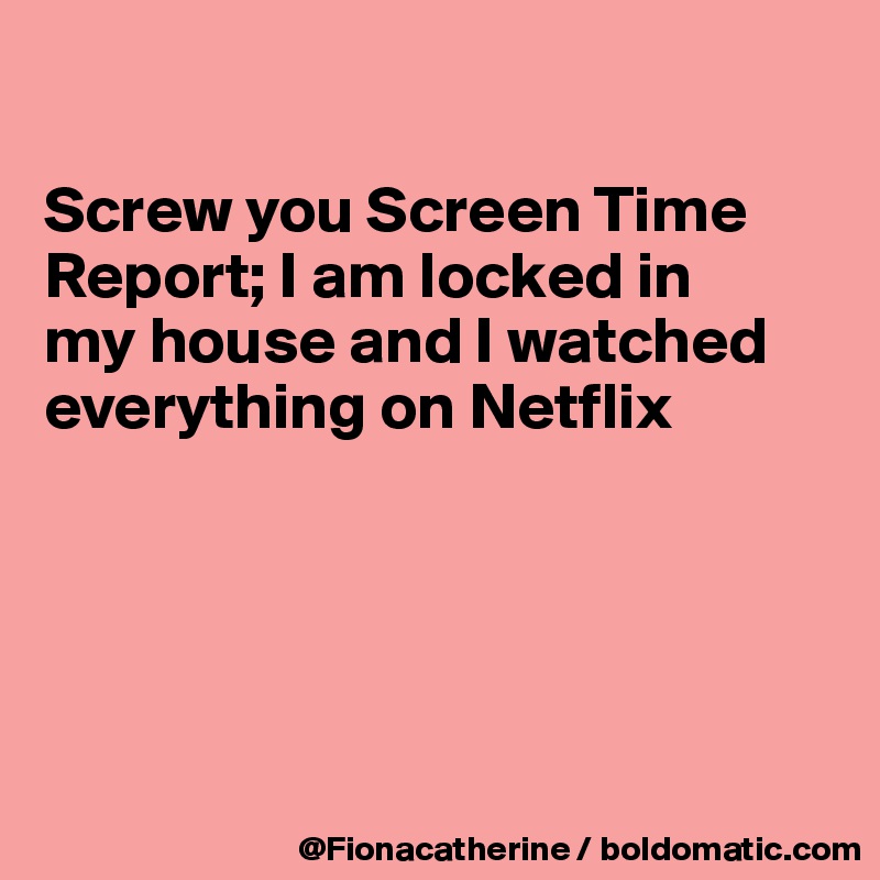 

Screw you Screen Time
Report; I am locked in
my house and I watched
everything on Netflix





