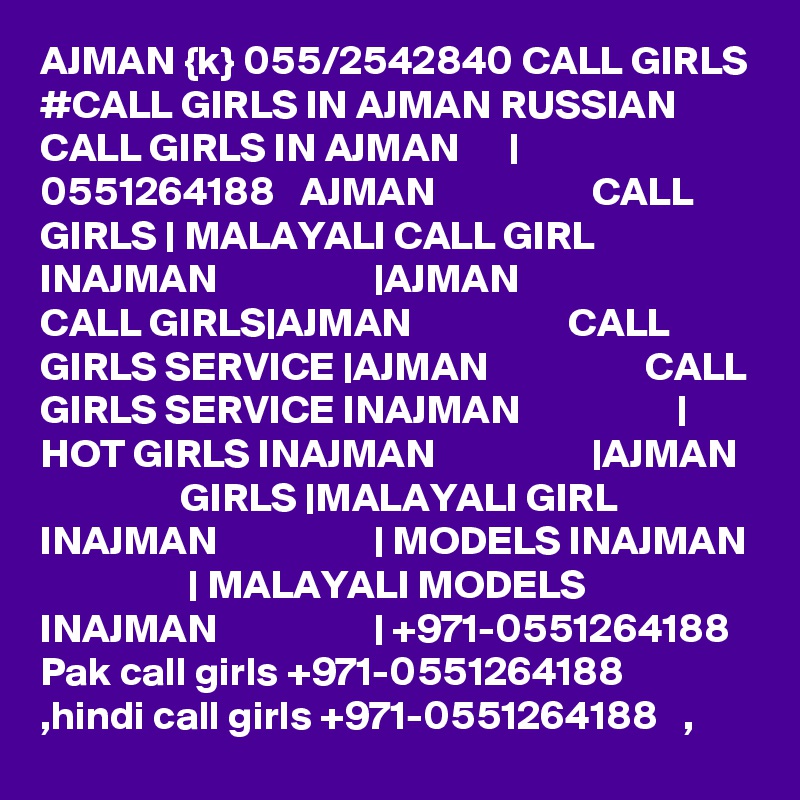 AJMAN {k} 055/2542840 CALL GIRLS #CALL GIRLS IN AJMAN RUSSIAN CALL GIRLS IN AJMAN      | 0551264188   AJMAN                   CALL GIRLS | MALAYALI CALL GIRL INAJMAN                   |AJMAN                   CALL GIRLS|AJMAN                   CALL GIRLS SERVICE |AJMAN                   CALL GIRLS SERVICE INAJMAN                   | HOT GIRLS INAJMAN                   |AJMAN                   GIRLS |MALAYALI GIRL INAJMAN                   | MODELS INAJMAN                   | MALAYALI MODELS INAJMAN                   | +971-0551264188   Pak call girls +971-0551264188   ,hindi call girls +971-0551264188   , 