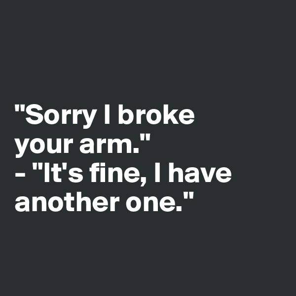


"Sorry I broke 
your arm."
- "It's fine, I have another one."

