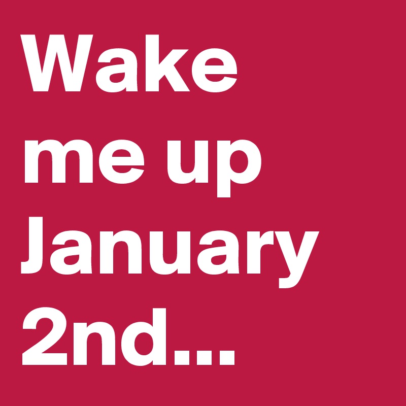 Wake me up January 2nd...