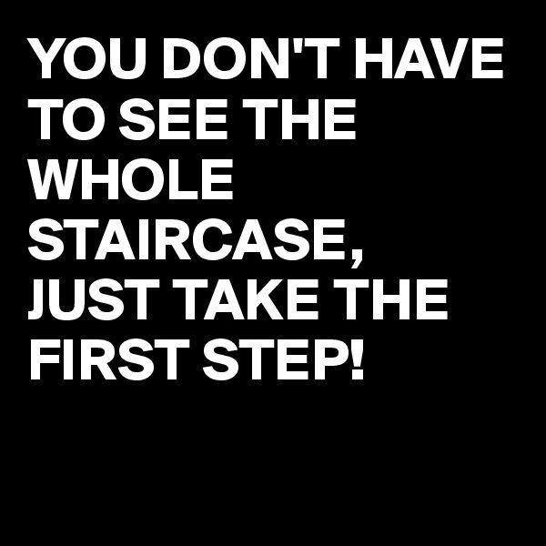 YOU DON'T HAVE TO SEE THE WHOLE STAIRCASE,
JUST TAKE THE FIRST STEP!

