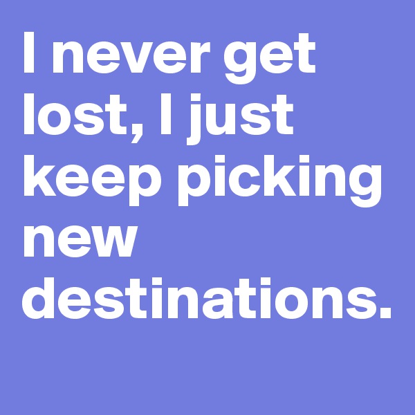 I never get lost, I just keep picking new destinations.