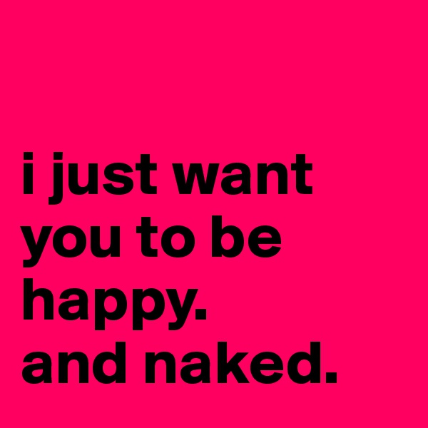 

i just want you to be happy. 
and naked.