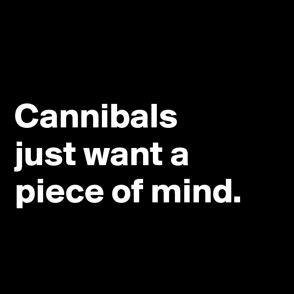 

Cannibals 
just want a piece of mind. 


