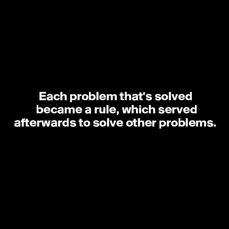





           Each problem that's solved
          became a rule, which served
 afterwards to solve other problems.






