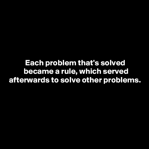 





           Each problem that's solved
          became a rule, which served
 afterwards to solve other problems.






