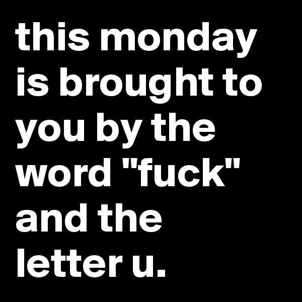 this monday is brought to you by the word "fuck" and the letter u.