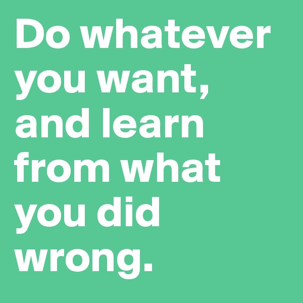 Do whatever you want, and learn from what you did wrong. 