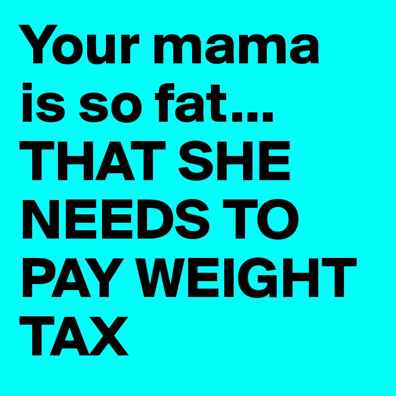 Your mama is so fat...
THAT SHE NEEDS TO PAY WEIGHT TAX 