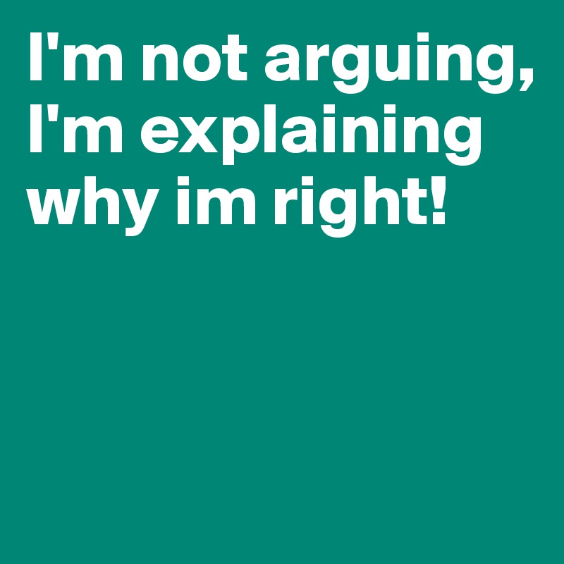 I'm not arguing, I'm explaining why im right! 


