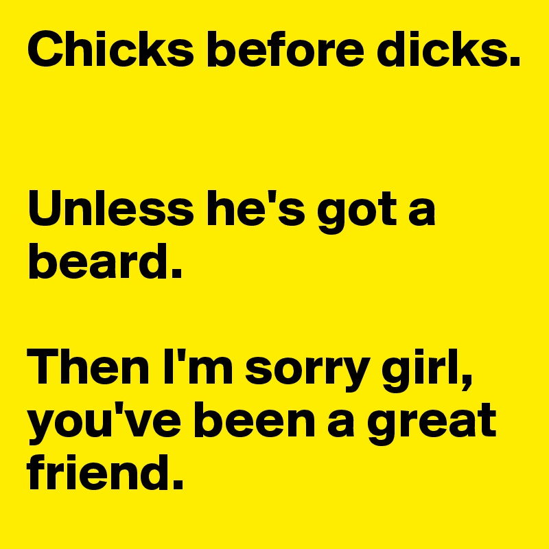 Chicks before dicks.


Unless he's got a beard.

Then I'm sorry girl, you've been a great friend.