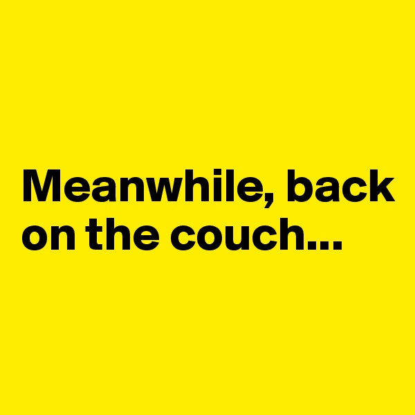


Meanwhile, back on the couch...

