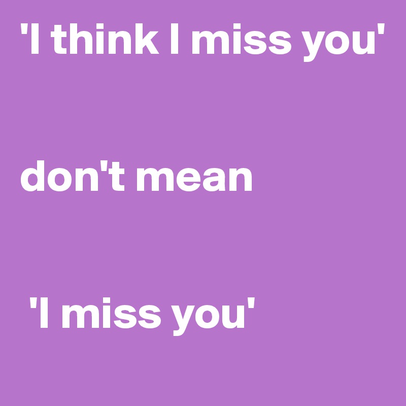 'I think I miss you' 


don't mean


 'I miss you'