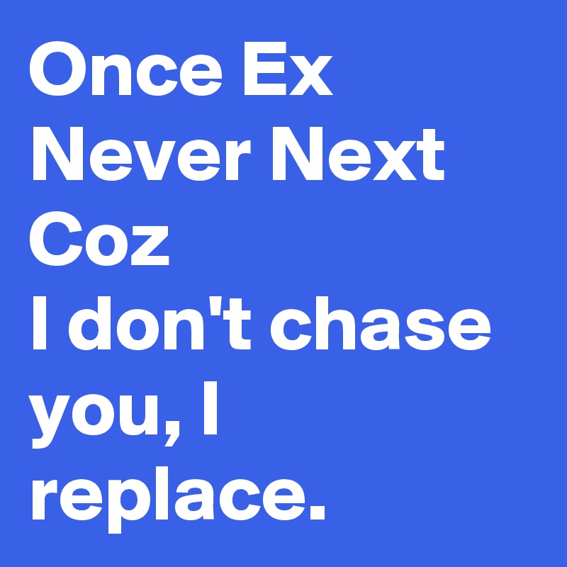 Once Ex Never Next Coz
I don't chase you, I replace.