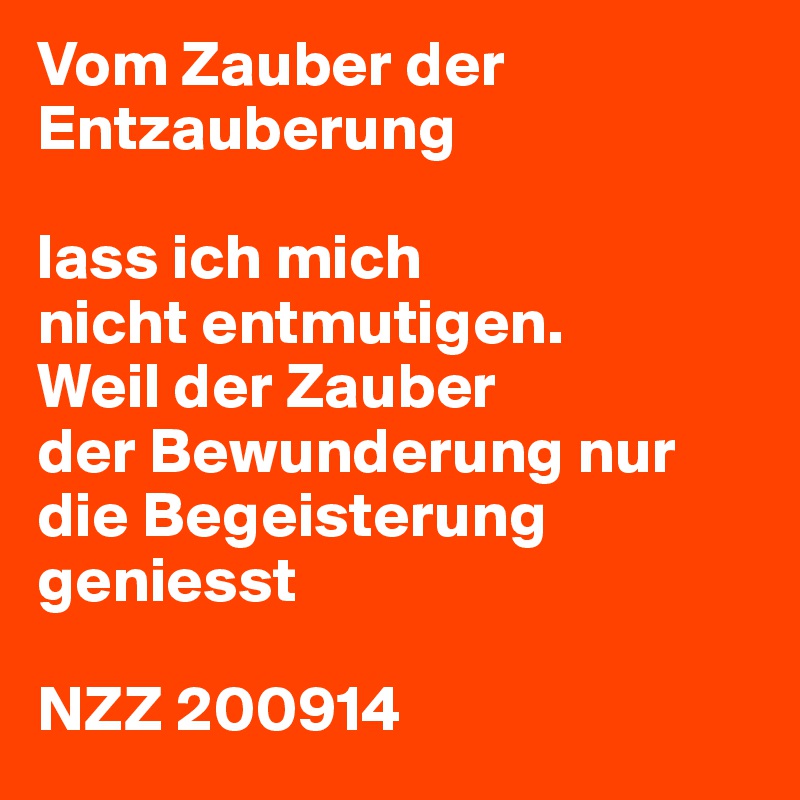 Vom Zauber der Entzauberung

lass ich mich
nicht entmutigen.
Weil der Zauber
der Bewunderung nur die Begeisterung geniesst

NZZ 200914