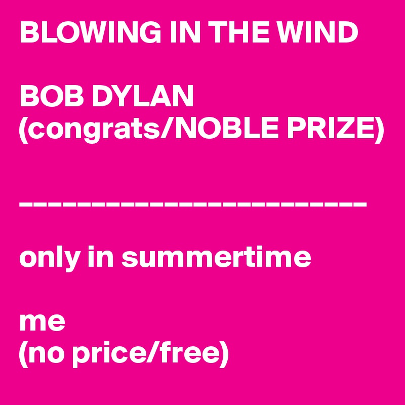 BLOWING IN THE WIND

BOB DYLAN 
(congrats/NOBLE PRIZE)

________________________

only in summertime

me
(no price/free)