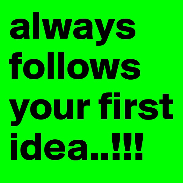 always follows your first idea..!!!
