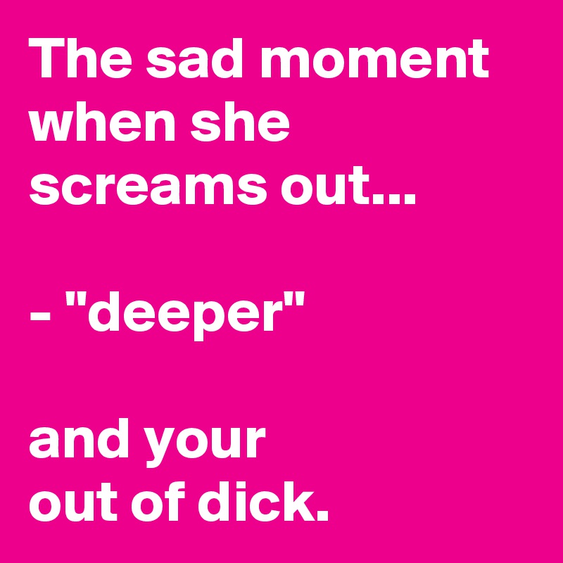 The sad moment when she screams out...

- "deeper"

and your 
out of dick.